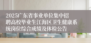 2025广东省事业单位集中招聘高校毕业生江海区卫生健康系统岗位综合成绩及体检公告