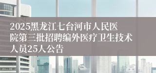 2025黑龙江七台河市人民医院第三批招聘编外医疗卫生技术人员25人公告