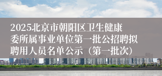 2025北京市朝阳区卫生健康委所属事业单位第一批公招聘拟聘用人员名单公示（第一批次）