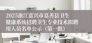 2025浙江嘉兴市嘉善县卫生健康系统招聘卫生专业技术拟聘用人员名单公示（第一批）