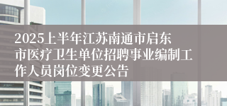 2025上半年江苏南通市启东市医疗卫生单位招聘事业编制工作人员岗位变更公告