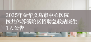 2025年金华义乌市中心医院医共体苏溪院区招聘急救站医生1人公告