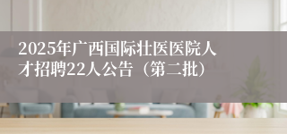 2025年广西国际壮医医院人才招聘22人公告（第二批）