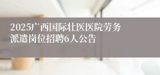 2025广西国际壮医医院劳务派遣岗位招聘6人公告