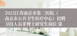 2025江苏南京市第二医院（南京市公共卫生医疗中心）招聘卫技人员非博士研究生岗位 第三次递补拟录用体检通知