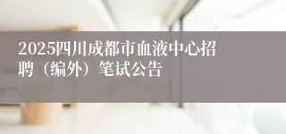 2025四川成都市血液中心招聘（编外）笔试公告