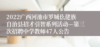 2022广西河池市罗城仫佬族自治县招才引智系列活动—第三次招聘中学教师47人公告