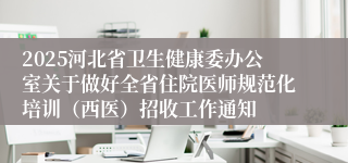 2025河北省卫生健康委办公室关于做好全省住院医师规范化培训（西医）招收工作通知