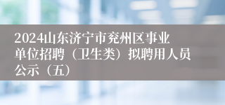 2024山东济宁市兖州区事业单位招聘（卫生类）拟聘用人员公示（五）