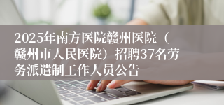 2025年南方医院赣州医院（赣州市人民医院）招聘37名劳务派遣制工作人员公告