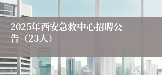 2025年西安急救中心招聘公告（23人）