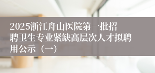 2025浙江舟山医院第一批招聘卫生专业紧缺高层次人才拟聘用公示（一）