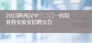 2025陕西汉中三二〇一医院骨科实验室招聘公告