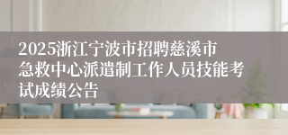 2025浙江宁波市招聘慈溪市急救中心派遣制工作人员技能考试成绩公告