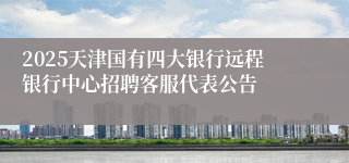 2025天津国有四大银行远程银行中心招聘客服代表公告