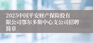 2025中国平安财产保险股有限公司鄂尔多斯中心支公司招聘简章