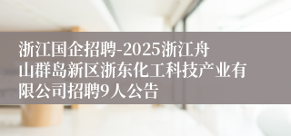 浙江国企招聘-2025浙江舟山群岛新区浙东化工科技产业有限公司招聘9人公告