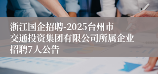 浙江国企招聘-2025台州市交通投资集团有限公司所属企业招聘7人公告