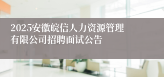 2025安徽皖信人力资源管理有限公司招聘面试公告