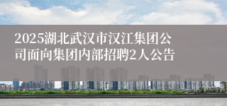 2025湖北武汉市汉江集团公司面向集团内部招聘2人公告
