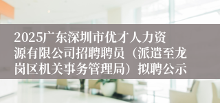 2025广东深圳市优才人力资源有限公司招聘聘员（派遣至龙岗区机关事务管理局）拟聘公示