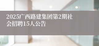 2025广西路建集团第2期社会招聘15人公告