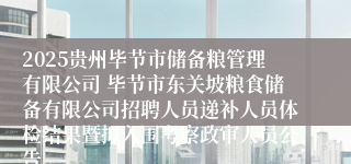 2025贵州毕节市储备粮管理有限公司 毕节市东关坡粮食储备有限公司招聘人员递补人员体检结果暨拟入围考察政审人员公告