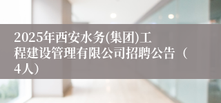 2025年西安水务(集团)工程建设管理有限公司招聘公告（4人）