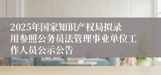 2025年国家知识产权局拟录用参照公务员法管理事业单位工作人员公示公告