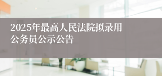 2025年最高人民法院拟录用公务员公示公告