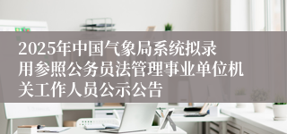 2025年中国气象局系统拟录用参照公务员法管理事业单位机关工作人员公示公告