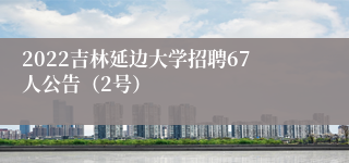 2022吉林延边大学招聘67人公告（2号）