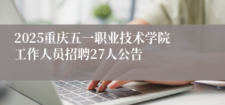 2025重庆五一职业技术学院工作人员招聘27人公告