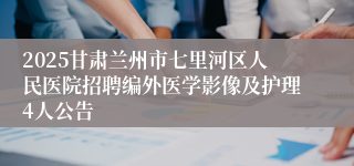 2025甘肃兰州市七里河区人民医院招聘编外医学影像及护理4人公告