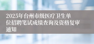 2025年台州市级医疗卫生单位招聘笔试成绩查询及资格复审通知