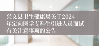 兴文县卫生健康局关于2024年定向医学专科生引进人员面试有关注意事项的公告