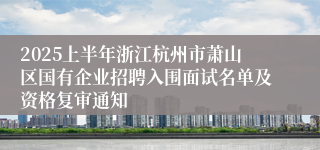 2025上半年浙江杭州市萧山区国有企业招聘入围面试名单及资格复审通知