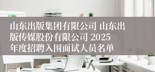 山东出版集团有限公司 山东出版传媒股份有限公司 2025年度招聘入围面试人员名单