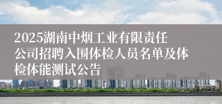 2025湖南中烟工业有限责任公司招聘入围体检人员名单及体检体能测试公告