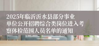 2025年临沂沂水县部分事业单位公开招聘综合类岗位进入考察体检范围人员名单的通知
