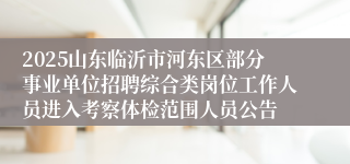 2025山东临沂市河东区部分事业单位招聘综合类岗位工作人员进入考察体检范围人员公告