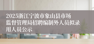 2025浙江宁波市象山县市场监督管理局招聘编制外人员拟录用人员公示
