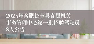 2025年合肥长丰县直属机关事务管理中心第一批招聘驾驶员8人公告