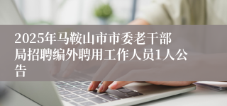 2025年马鞍山市市委老干部局招聘编外聘用工作人员1人公告