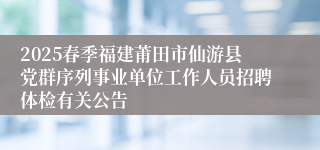 2025春季福建莆田市仙游县党群序列事业单位工作人员招聘体检有关公告