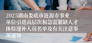 2025湖南娄底市涟源市事业单位引进高层次和急需紧缺人才体检递补人员名单及有关注意事项通知