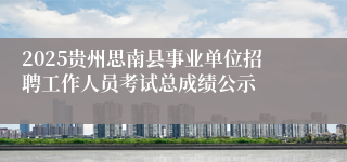 2025贵州思南县事业单位招聘工作人员考试总成绩公示