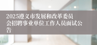 2025遵义市发展和改革委员会招聘事业单位工作人员面试公告
