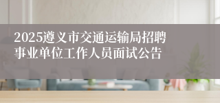 2025遵义市交通运输局招聘事业单位工作人员面试公告