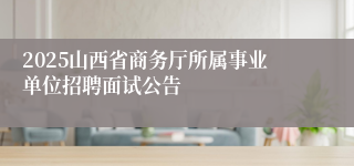 2025山西省商务厅所属事业单位招聘面试公告